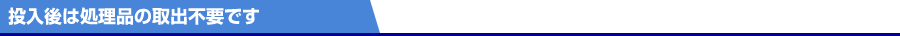 投入後は処理品の取り出し不要です